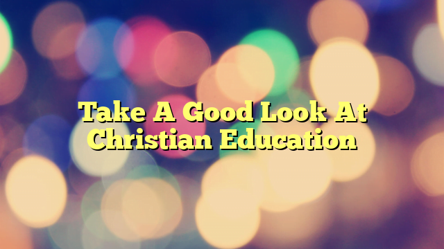 Take A Good Look At Christian Education