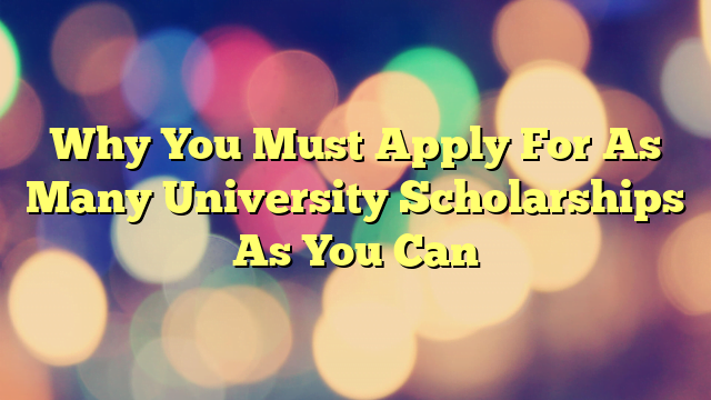 Why You Must Apply For As Many University Scholarships As You Can